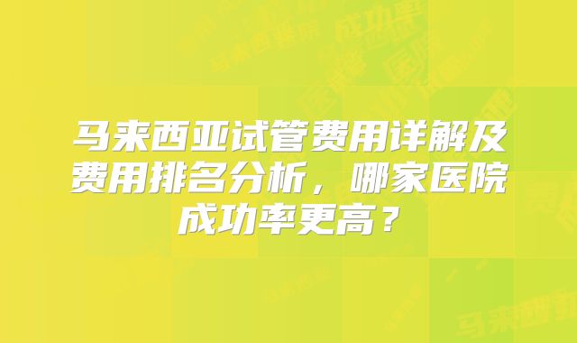 马来西亚试管费用详解及费用排名分析,哪家医院成功率更高?