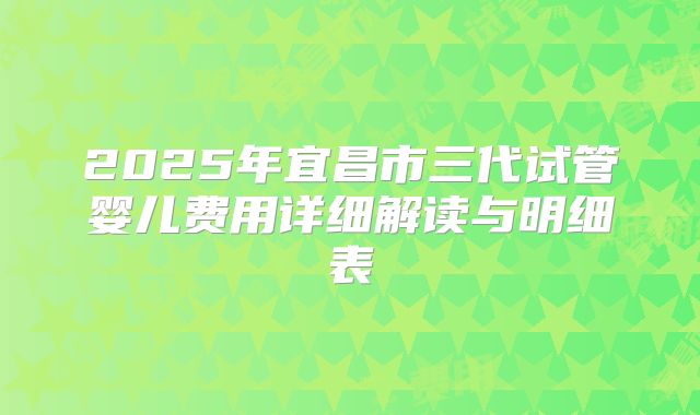 2025年宜昌市三代试管婴儿费用详细解读与明细表