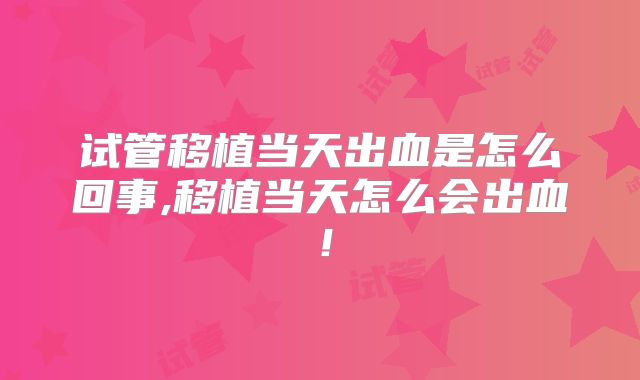 试管移植当天出血是怎么回事,移植当天怎么会出血!