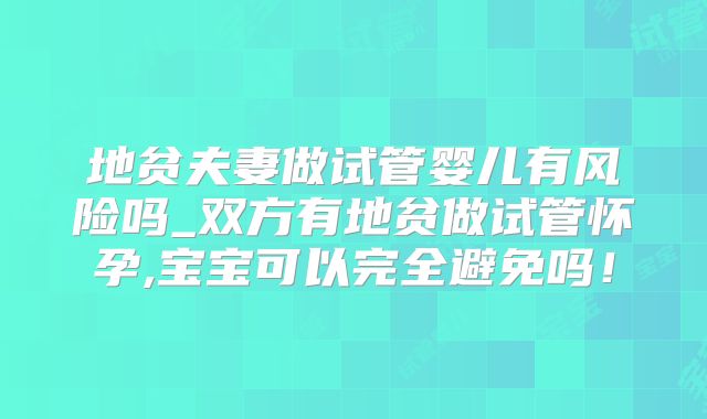 地贫夫妻做试管婴儿有风险吗_双方有地贫做试管怀孕,宝宝可以完全避免吗！