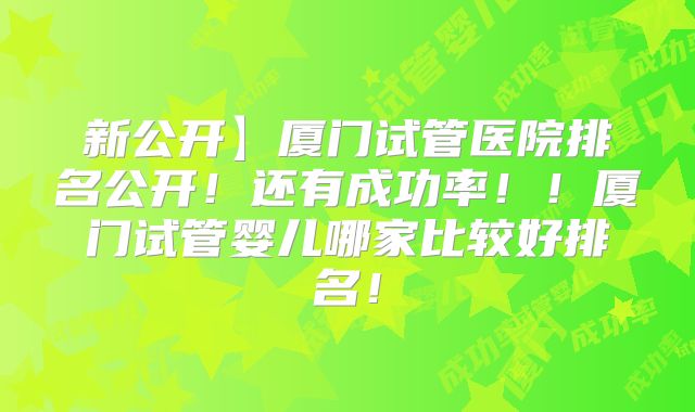 新公开】厦门试管医院排名公开!还有成功率!!厦门试管婴儿哪家比较好排名!