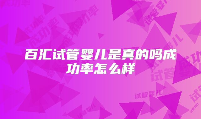 百汇试管婴儿是真的吗成功率怎么样