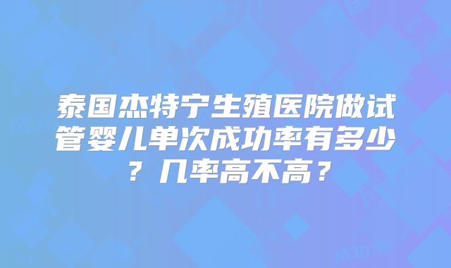 泰国杰特宁生殖医院做试管婴儿单次成功率有多少?几率高不高?
