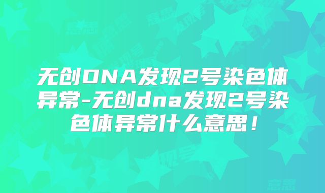 无创DNA发现2号染色体异常-无创dna发现2号染色体异常什么意思！