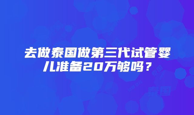 去做泰国做第三代试管婴儿准备20万够吗？