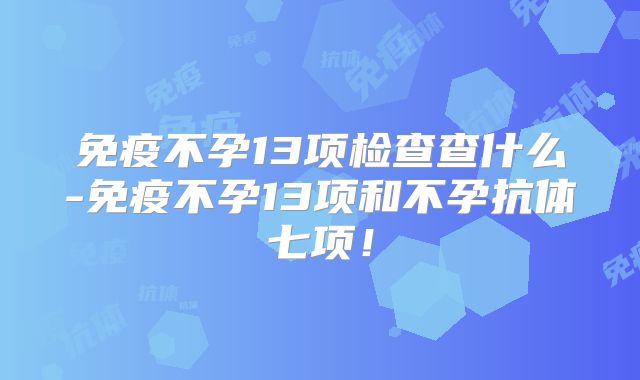 免疫不孕13项检查查什么-免疫不孕13项和不孕抗体七项!