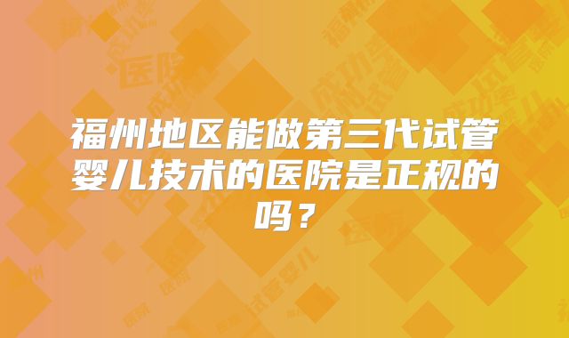 福州地区能做第三代试管婴儿技术的医院是正规的吗？