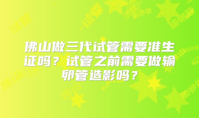 佛山做三代试管需要准生证吗？试管之前需要做输卵管造影吗？