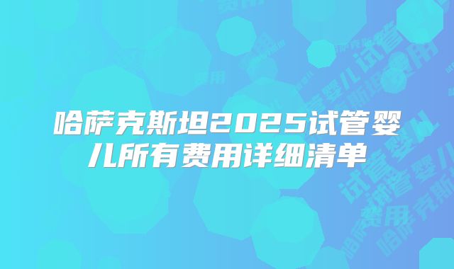 哈萨克斯坦2025试管婴儿所有费用详细清单