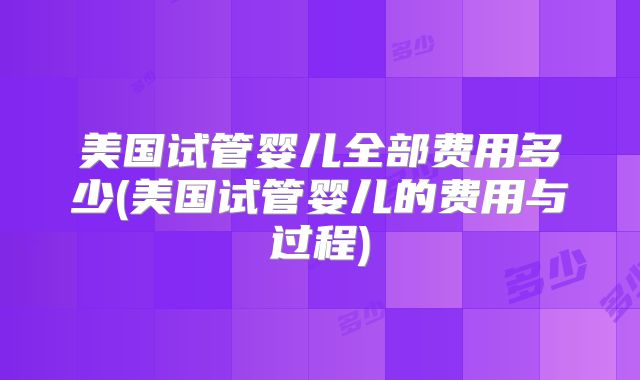 美国试管婴儿全部费用多少(美国试管婴儿的费用与过程)