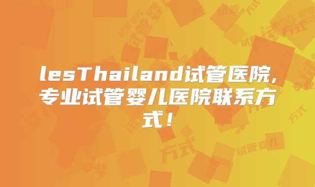 lesThailand试管医院,专业试管婴儿医院联系方式!