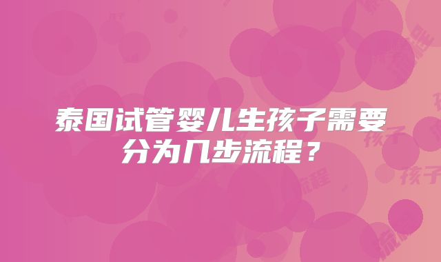 泰国试管婴儿生孩子需要分为几步流程？
