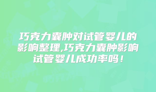 巧克力囊肿对试管婴儿的影响整理,巧克力囊肿影响试管婴儿成功率吗!