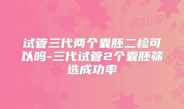 试管三代两个囊胚二检可以吗-三代试管2个囊胚筛选成功率