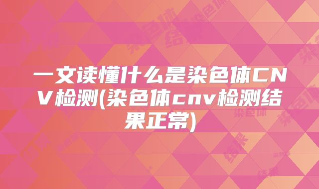 一文读懂什么是染色体CNV检测(染色体cnv检测结果正常)
