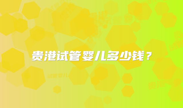 贵港试管婴儿多少钱？