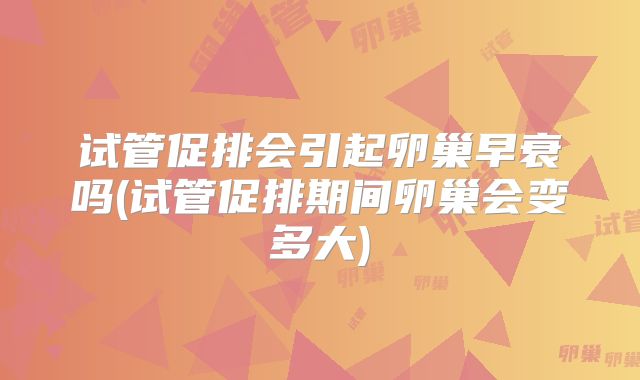 试管促排会引起卵巢早衰吗(试管促排期间卵巢会变多大)