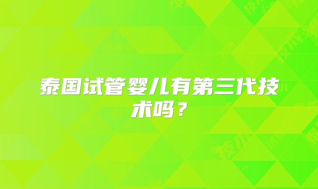 泰国试管婴儿有第三代技术吗?