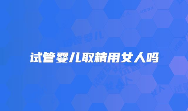 试管婴儿取精用女人吗