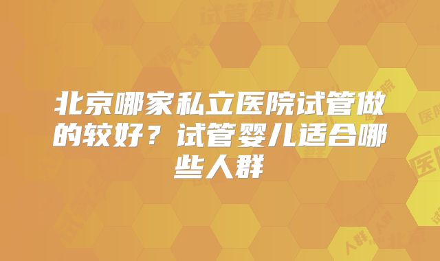 北京哪家私立医院试管做的较好？试管婴儿适合哪些人群