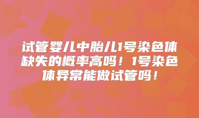 试管婴儿中胎儿1号染色体缺失的概率高吗！1号染色体异常能做试管吗！