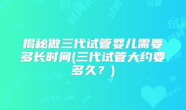 揭秘做三代试管婴儿需要多长时间(三代试管大约要多久？)
