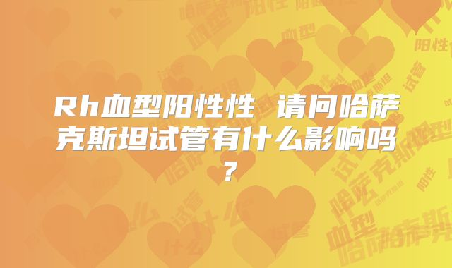 Rh血型阳性性 请问哈萨克斯坦试管有什么影响吗?