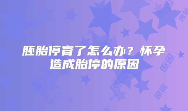胚胎停育了怎么办？怀孕造成胎停的原因