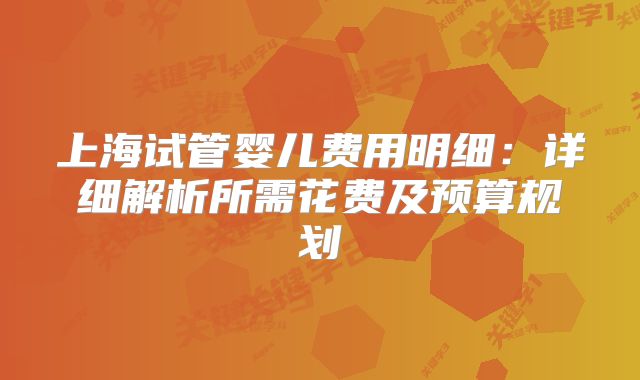 上海试管婴儿费用明细：详细解析所需花费及预算规划