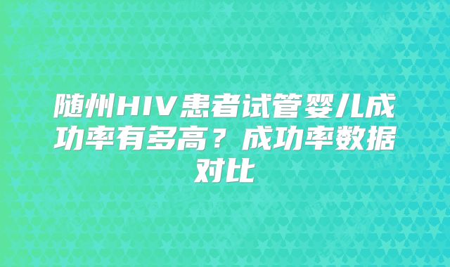 随州HIV患者试管婴儿成功率有多高?成功率数据对比