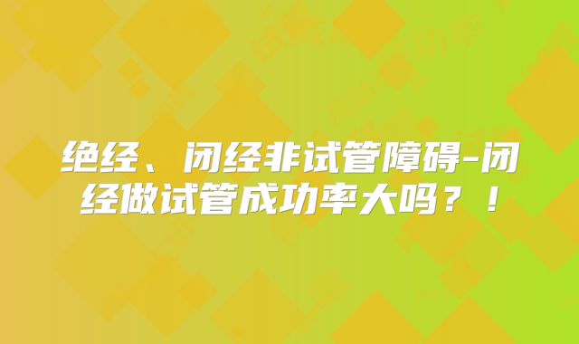 绝经、闭经非试管障碍-闭经做试管成功率大吗？！