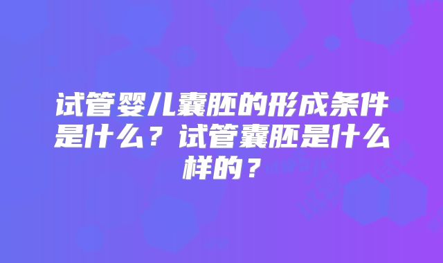 试管婴儿囊胚的形成条件是什么？试管囊胚是什么样的？