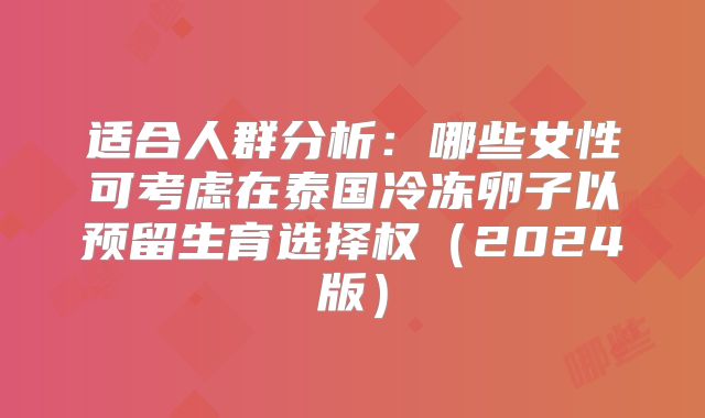 适合人群分析：哪些女性可考虑在泰国冷冻卵子以预留生育选择权（2024版）