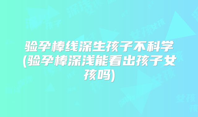 验孕棒线深生孩子不科学(验孕棒深浅能看出孩子女孩吗)