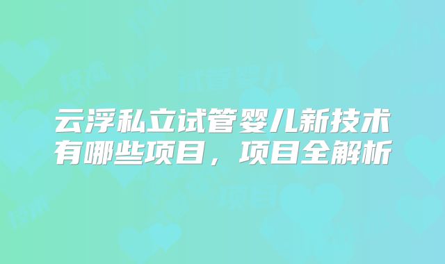 云浮私立试管婴儿新技术有哪些项目，项目全解析