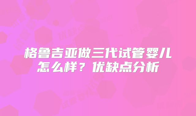 格鲁吉亚做三代试管婴儿怎么样？优缺点分析