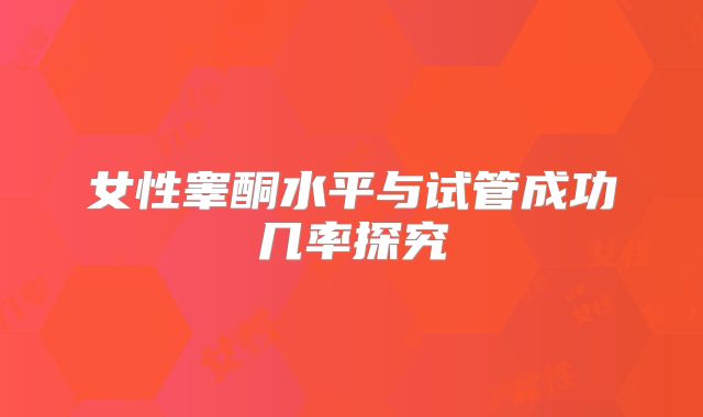 女性睾酮水平与试管成功几率探究