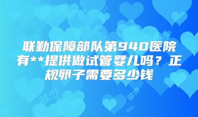 联勤保障部队第940医院有**提供做试管婴儿吗？正规卵子需要多少钱