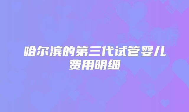 哈尔滨的第三代试管婴儿费用明细