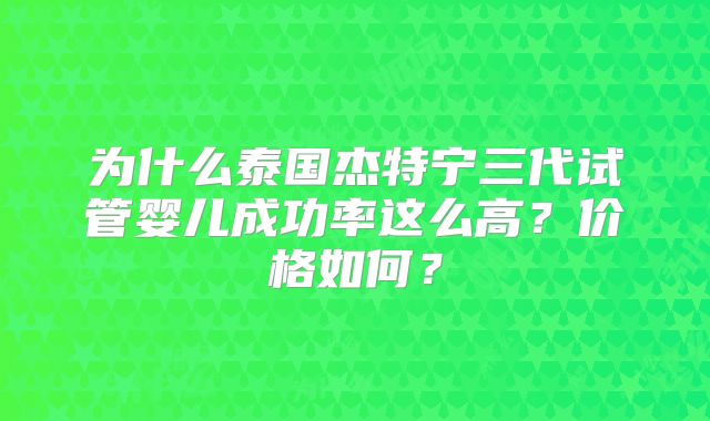 为什么泰国杰特宁三代试管婴儿成功率这么高？价格如何？