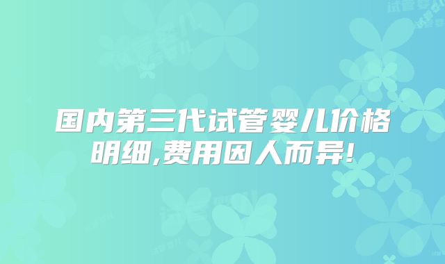 国内第三代试管婴儿价格明细,费用因人而异!
