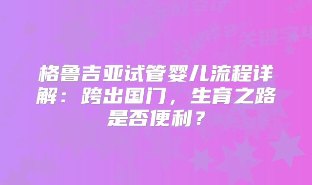 格鲁吉亚试管婴儿流程详解：跨出国门，生育之路是否便利？
