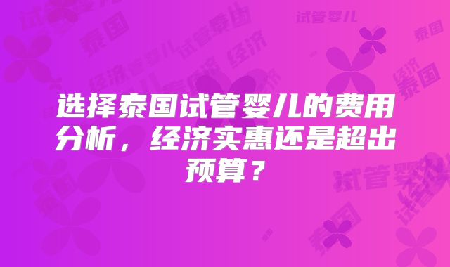 选择泰国试管婴儿的费用分析，经济实惠还是超出预算？