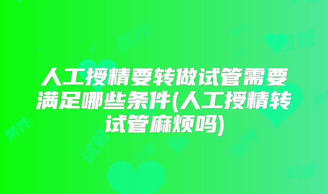 人工授精要转做试管需要满足哪些条件(人工授精转试管麻烦吗)
