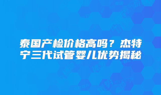 泰国产检价格高吗？杰特宁三代试管婴儿优势揭秘