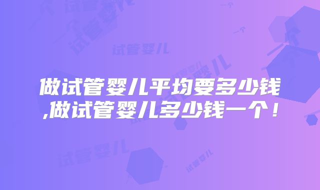 做试管婴儿平均要多少钱,做试管婴儿多少钱一个！