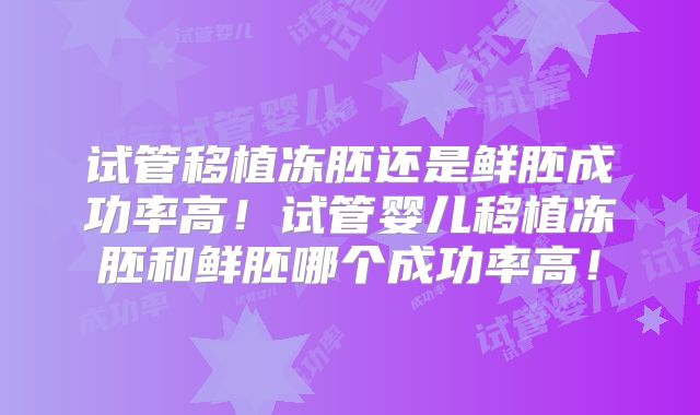 试管移植冻胚还是鲜胚成功率高!试管婴儿移植冻胚和鲜胚哪个成功率高!