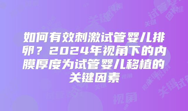 如何有效刺激试管婴儿排卵？2024年视角下的内膜厚度为试管婴儿移植的关键因素