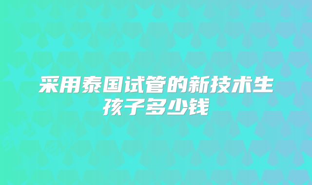 采用泰国试管的新技术生孩子多少钱