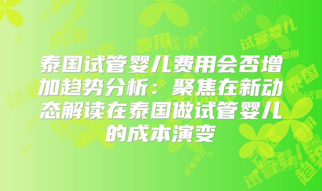 泰国试管婴儿费用会否增加趋势分析:聚焦在新动态解读在泰国做试管婴儿的成本演变
